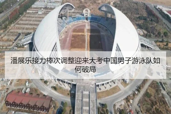 潘展乐接力棒次调整迎来大考中国男子游泳队如何破局